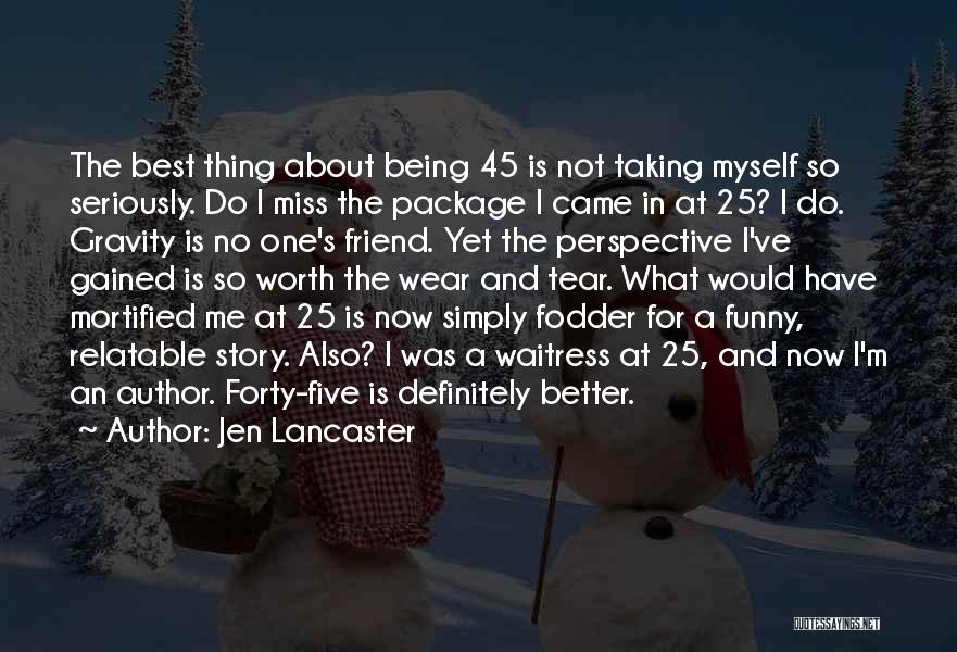 Jen Lancaster Quotes: The Best Thing About Being 45 Is Not Taking Myself So Seriously. Do I Miss The Package I Came In