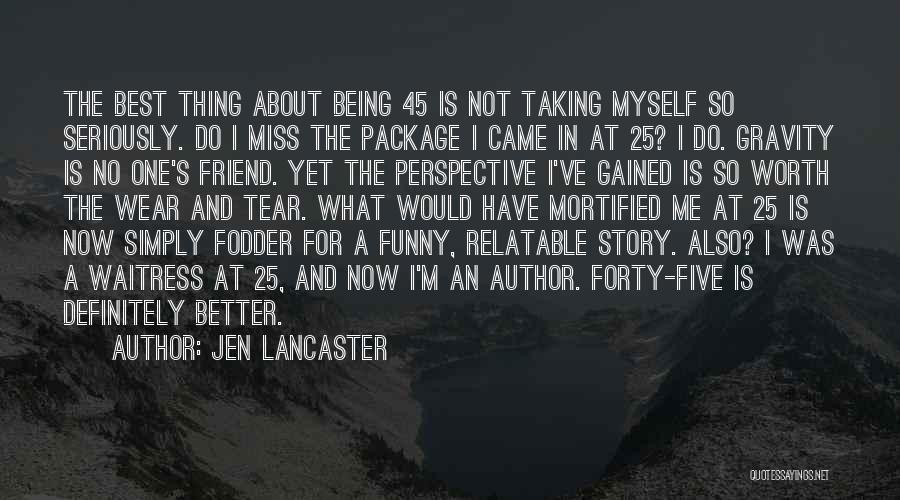 Jen Lancaster Quotes: The Best Thing About Being 45 Is Not Taking Myself So Seriously. Do I Miss The Package I Came In