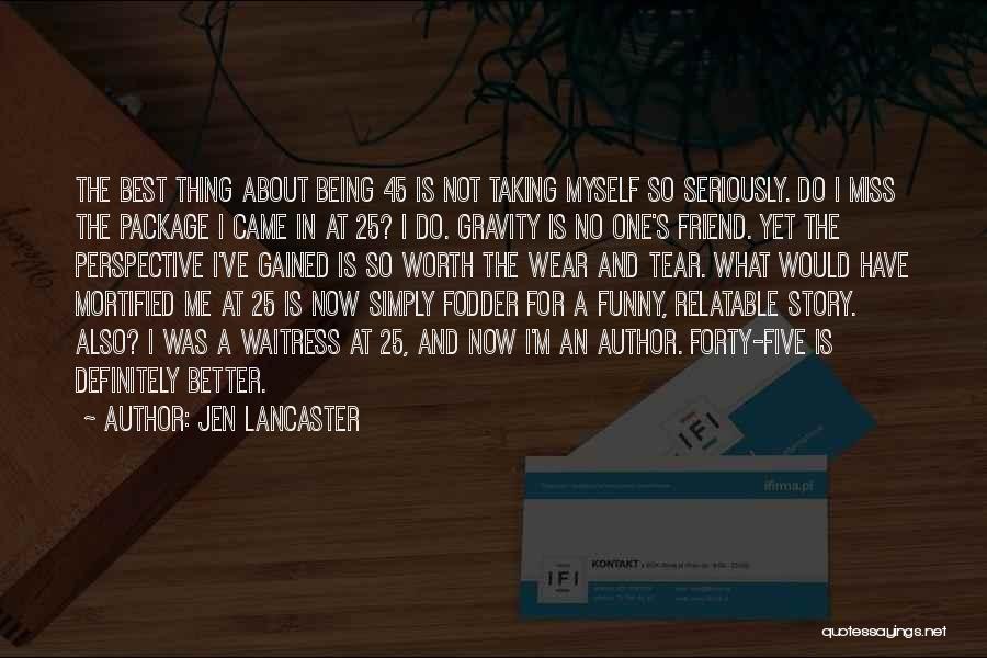 Jen Lancaster Quotes: The Best Thing About Being 45 Is Not Taking Myself So Seriously. Do I Miss The Package I Came In