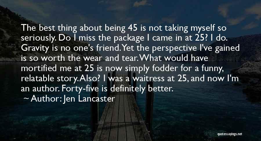 Jen Lancaster Quotes: The Best Thing About Being 45 Is Not Taking Myself So Seriously. Do I Miss The Package I Came In