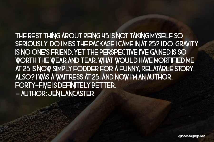 Jen Lancaster Quotes: The Best Thing About Being 45 Is Not Taking Myself So Seriously. Do I Miss The Package I Came In