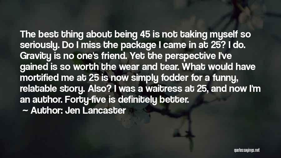 Jen Lancaster Quotes: The Best Thing About Being 45 Is Not Taking Myself So Seriously. Do I Miss The Package I Came In