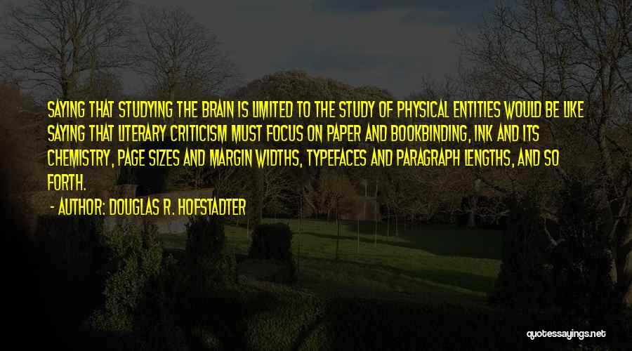 Douglas R. Hofstadter Quotes: Saying That Studying The Brain Is Limited To The Study Of Physical Entities Would Be Like Saying That Literary Criticism