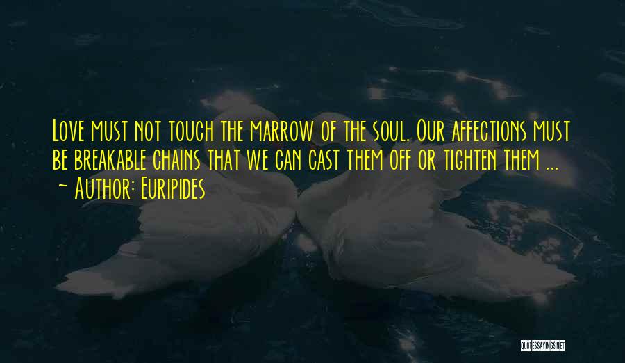 Euripides Quotes: Love Must Not Touch The Marrow Of The Soul. Our Affections Must Be Breakable Chains That We Can Cast Them