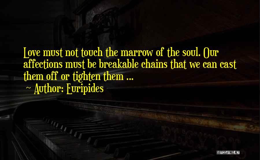 Euripides Quotes: Love Must Not Touch The Marrow Of The Soul. Our Affections Must Be Breakable Chains That We Can Cast Them