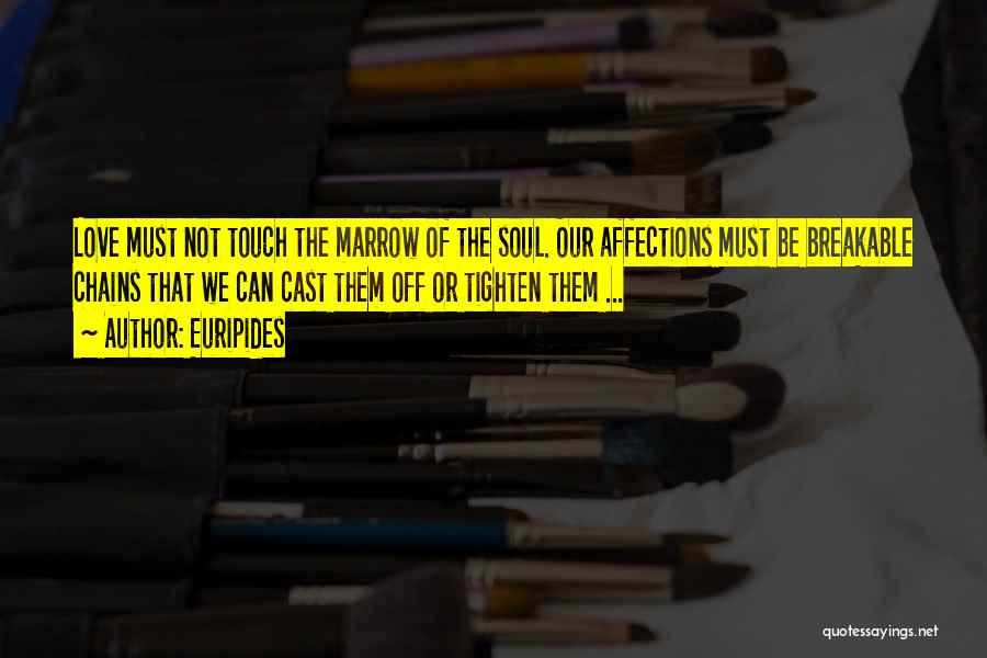 Euripides Quotes: Love Must Not Touch The Marrow Of The Soul. Our Affections Must Be Breakable Chains That We Can Cast Them