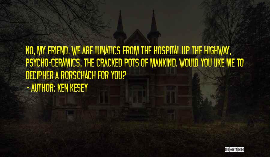 Ken Kesey Quotes: No, My Friend. We Are Lunatics From The Hospital Up The Highway, Psycho-ceramics, The Cracked Pots Of Mankind. Would You