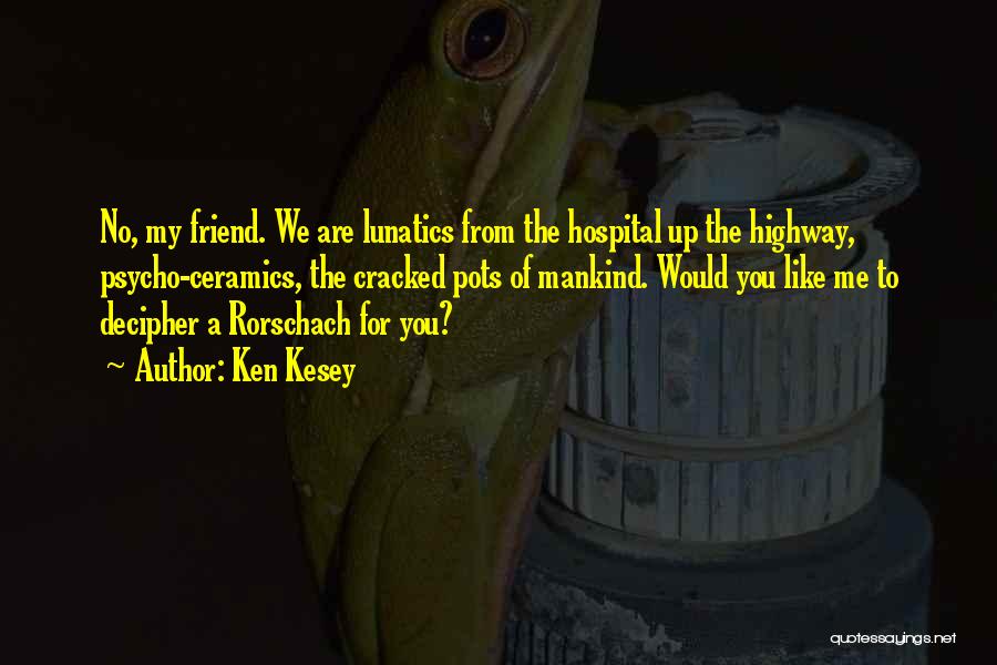 Ken Kesey Quotes: No, My Friend. We Are Lunatics From The Hospital Up The Highway, Psycho-ceramics, The Cracked Pots Of Mankind. Would You