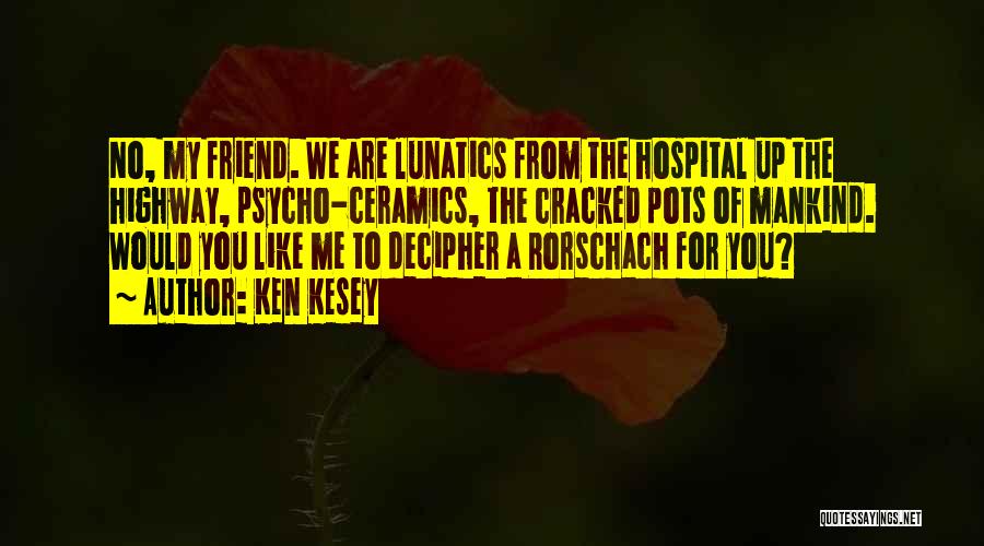 Ken Kesey Quotes: No, My Friend. We Are Lunatics From The Hospital Up The Highway, Psycho-ceramics, The Cracked Pots Of Mankind. Would You