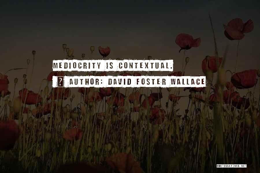 David Foster Wallace Quotes: Mediocrity Is Contextual.