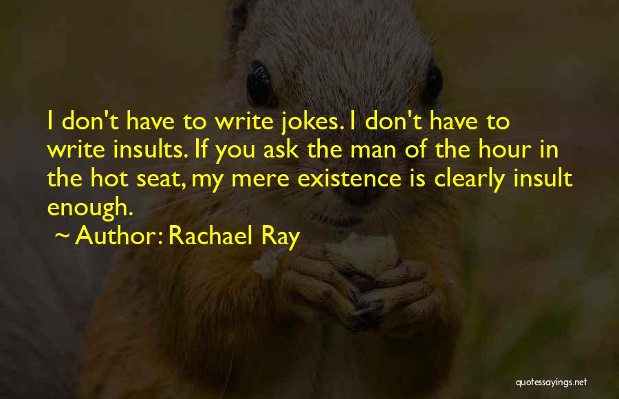 Rachael Ray Quotes: I Don't Have To Write Jokes. I Don't Have To Write Insults. If You Ask The Man Of The Hour