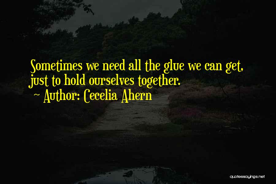 Cecelia Ahern Quotes: Sometimes We Need All The Glue We Can Get, Just To Hold Ourselves Together.