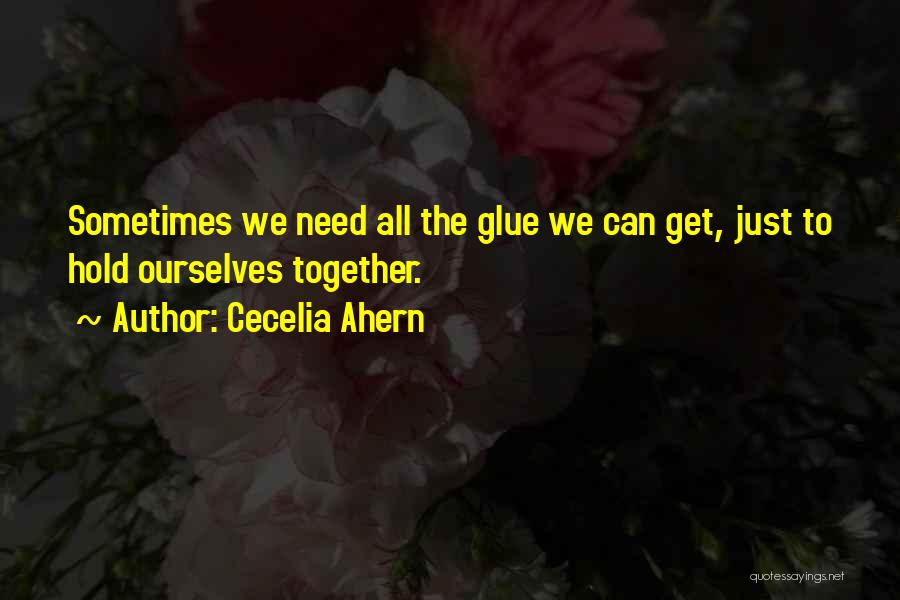 Cecelia Ahern Quotes: Sometimes We Need All The Glue We Can Get, Just To Hold Ourselves Together.