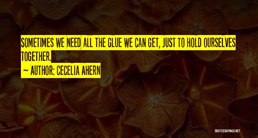 Cecelia Ahern Quotes: Sometimes We Need All The Glue We Can Get, Just To Hold Ourselves Together.