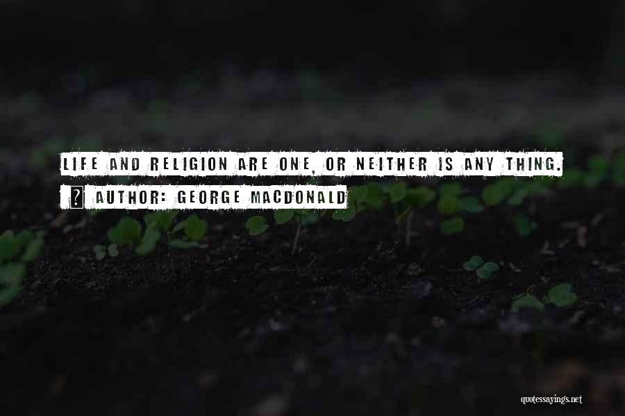 George MacDonald Quotes: Life And Religion Are One, Or Neither Is Any Thing.