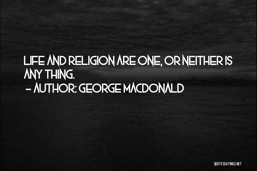 George MacDonald Quotes: Life And Religion Are One, Or Neither Is Any Thing.