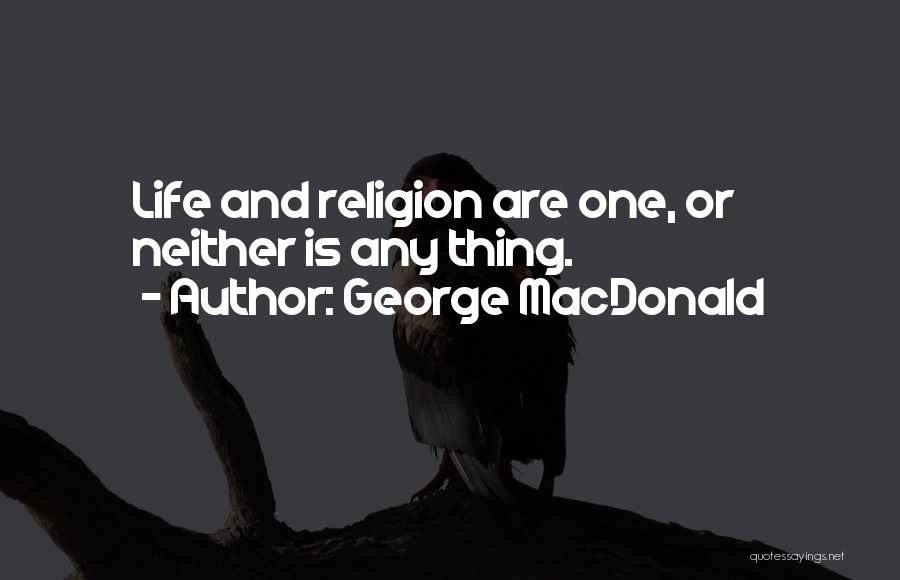 George MacDonald Quotes: Life And Religion Are One, Or Neither Is Any Thing.