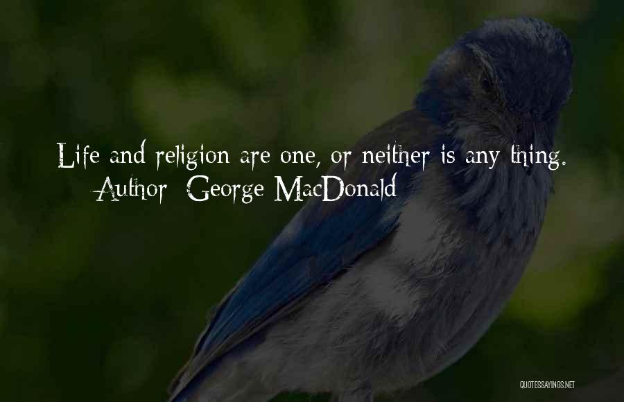 George MacDonald Quotes: Life And Religion Are One, Or Neither Is Any Thing.