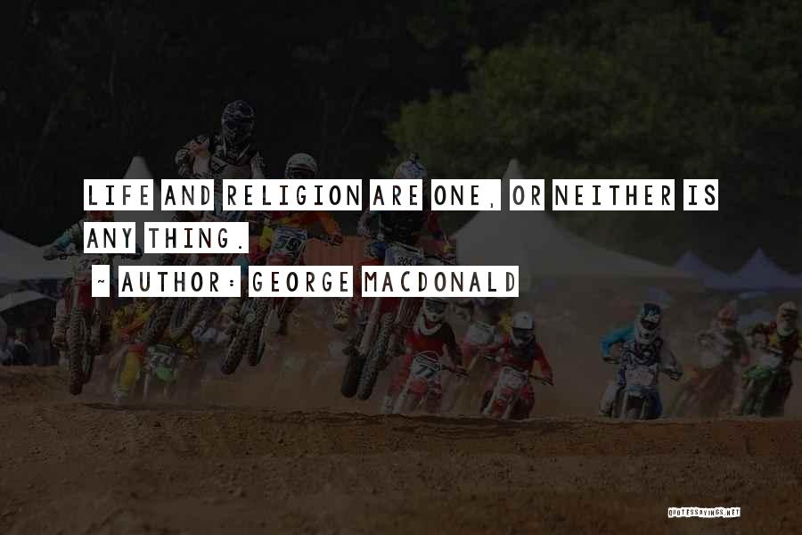 George MacDonald Quotes: Life And Religion Are One, Or Neither Is Any Thing.