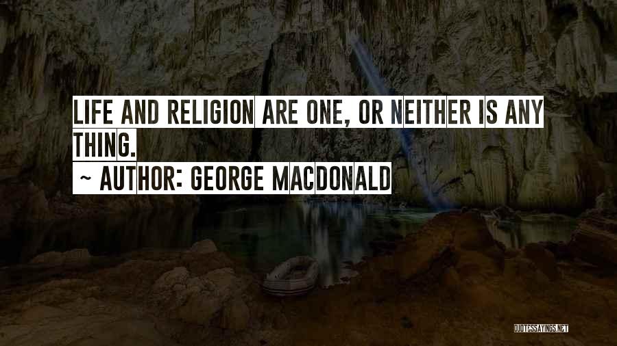 George MacDonald Quotes: Life And Religion Are One, Or Neither Is Any Thing.