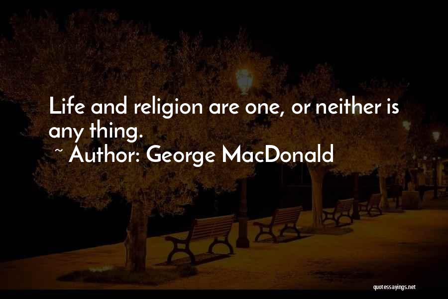 George MacDonald Quotes: Life And Religion Are One, Or Neither Is Any Thing.