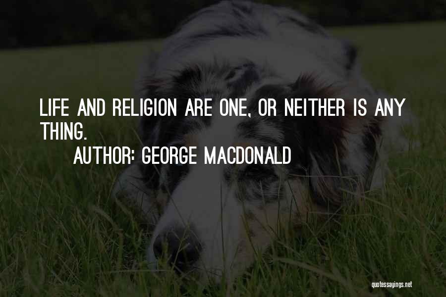 George MacDonald Quotes: Life And Religion Are One, Or Neither Is Any Thing.