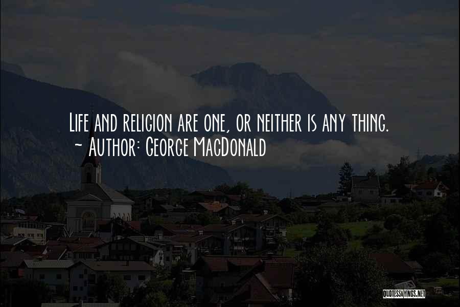 George MacDonald Quotes: Life And Religion Are One, Or Neither Is Any Thing.