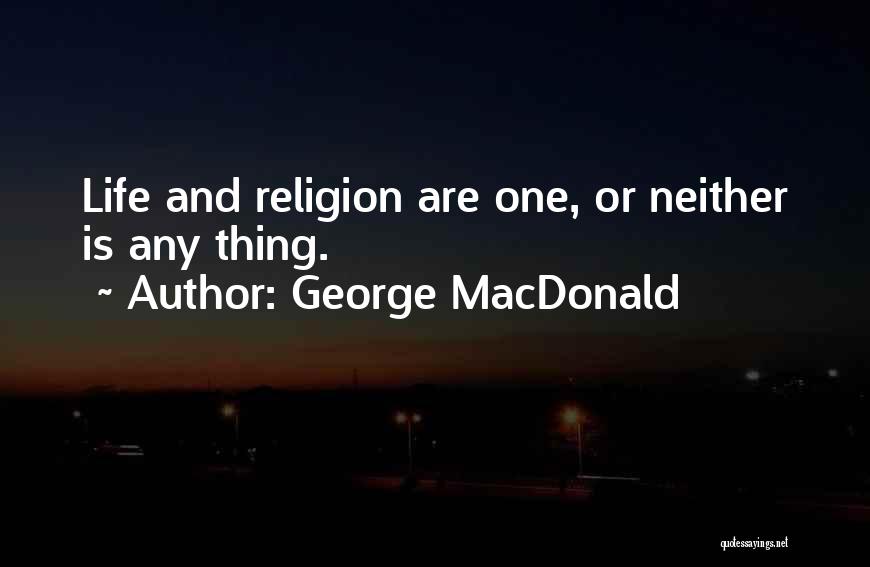 George MacDonald Quotes: Life And Religion Are One, Or Neither Is Any Thing.