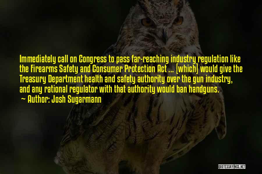 Josh Sugarmann Quotes: Immediately Call On Congress To Pass Far-reaching Industry Regulation Like The Firearms Safety And Consumer Protection Act ... [which] Would