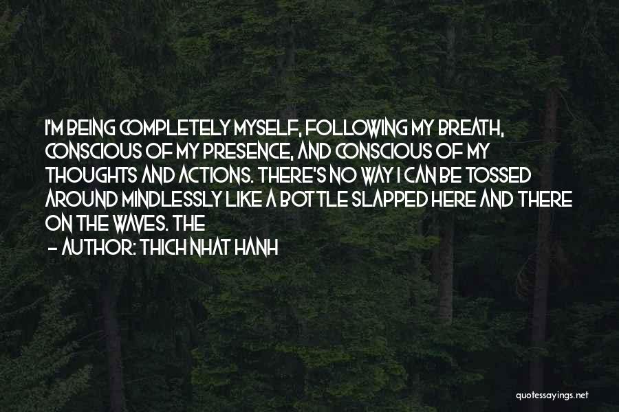 Thich Nhat Hanh Quotes: I'm Being Completely Myself, Following My Breath, Conscious Of My Presence, And Conscious Of My Thoughts And Actions. There's No