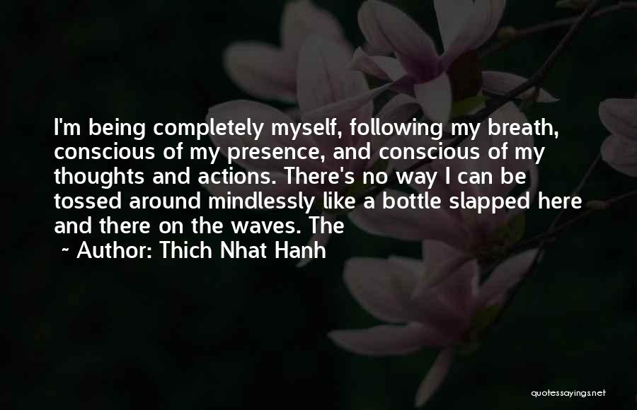 Thich Nhat Hanh Quotes: I'm Being Completely Myself, Following My Breath, Conscious Of My Presence, And Conscious Of My Thoughts And Actions. There's No