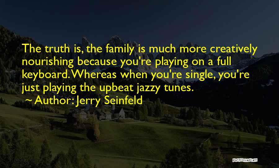 Jerry Seinfeld Quotes: The Truth Is, The Family Is Much More Creatively Nourishing Because You're Playing On A Full Keyboard. Whereas When You're
