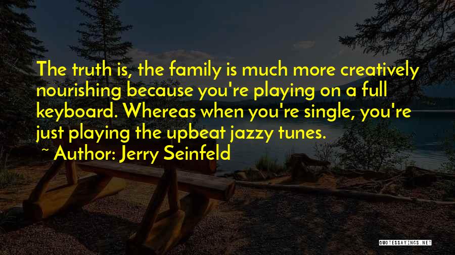 Jerry Seinfeld Quotes: The Truth Is, The Family Is Much More Creatively Nourishing Because You're Playing On A Full Keyboard. Whereas When You're