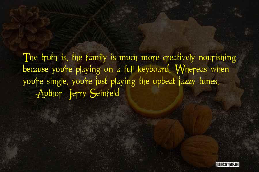 Jerry Seinfeld Quotes: The Truth Is, The Family Is Much More Creatively Nourishing Because You're Playing On A Full Keyboard. Whereas When You're