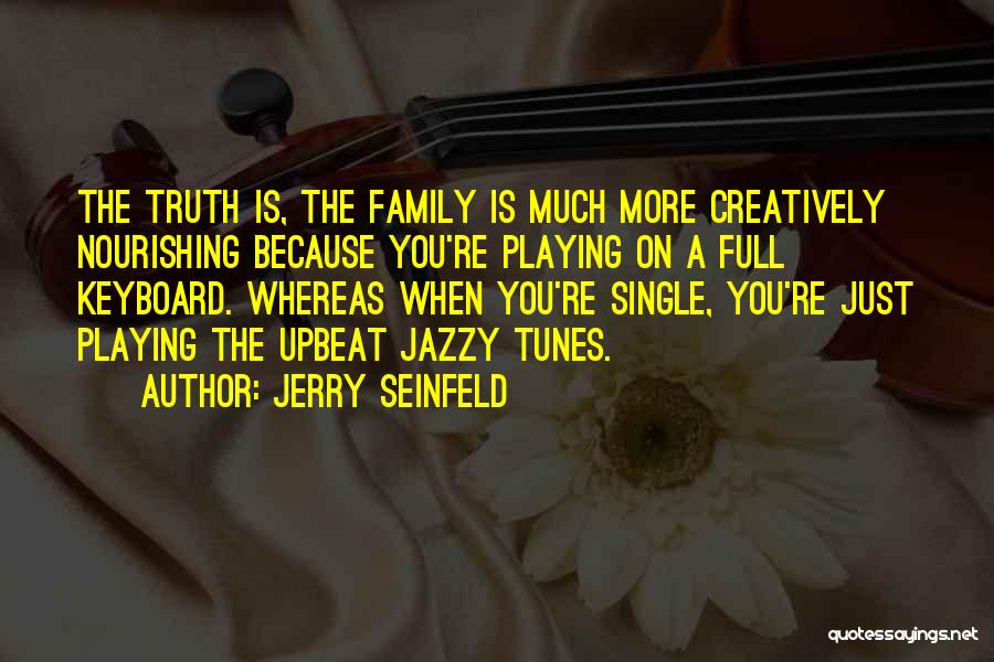 Jerry Seinfeld Quotes: The Truth Is, The Family Is Much More Creatively Nourishing Because You're Playing On A Full Keyboard. Whereas When You're