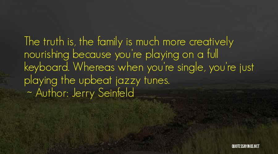Jerry Seinfeld Quotes: The Truth Is, The Family Is Much More Creatively Nourishing Because You're Playing On A Full Keyboard. Whereas When You're