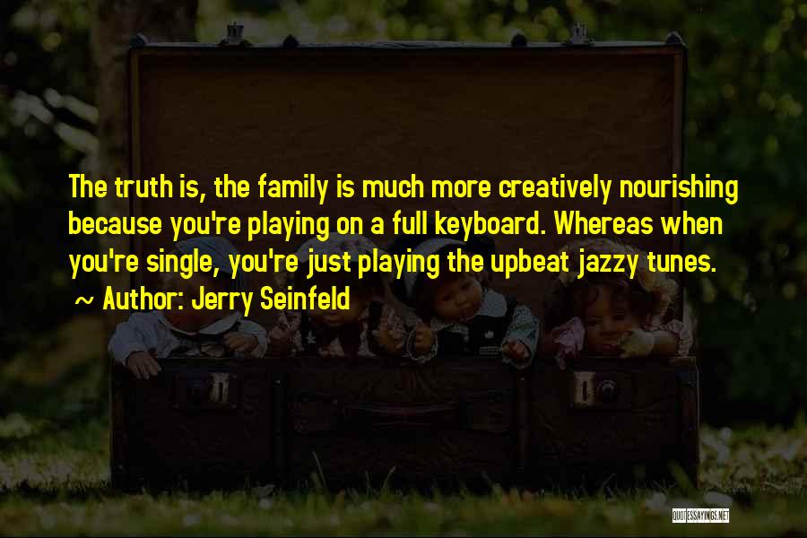 Jerry Seinfeld Quotes: The Truth Is, The Family Is Much More Creatively Nourishing Because You're Playing On A Full Keyboard. Whereas When You're