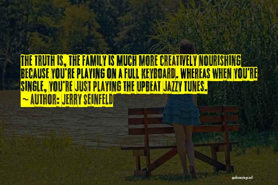 Jerry Seinfeld Quotes: The Truth Is, The Family Is Much More Creatively Nourishing Because You're Playing On A Full Keyboard. Whereas When You're