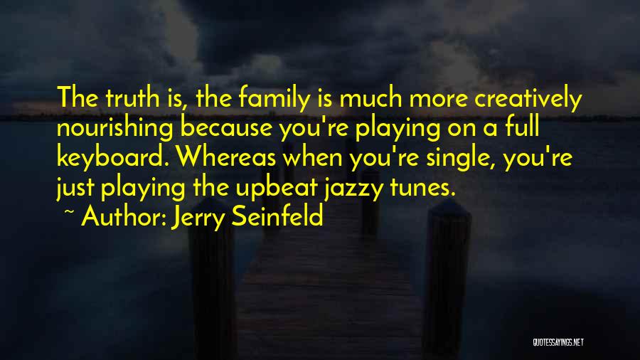 Jerry Seinfeld Quotes: The Truth Is, The Family Is Much More Creatively Nourishing Because You're Playing On A Full Keyboard. Whereas When You're