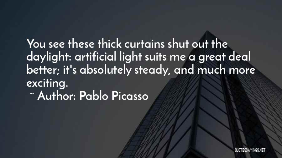 Pablo Picasso Quotes: You See These Thick Curtains Shut Out The Daylight: Artificial Light Suits Me A Great Deal Better; It's Absolutely Steady,