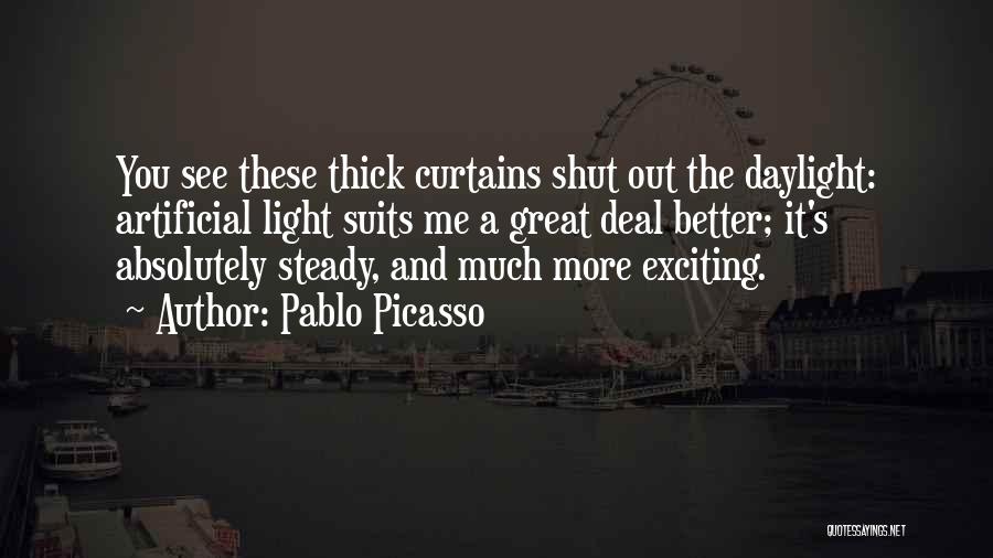 Pablo Picasso Quotes: You See These Thick Curtains Shut Out The Daylight: Artificial Light Suits Me A Great Deal Better; It's Absolutely Steady,