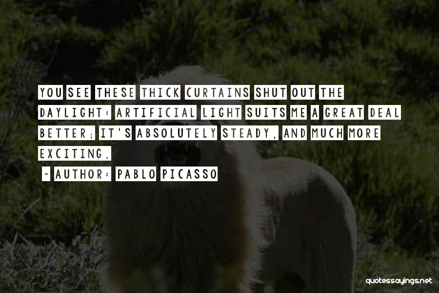 Pablo Picasso Quotes: You See These Thick Curtains Shut Out The Daylight: Artificial Light Suits Me A Great Deal Better; It's Absolutely Steady,