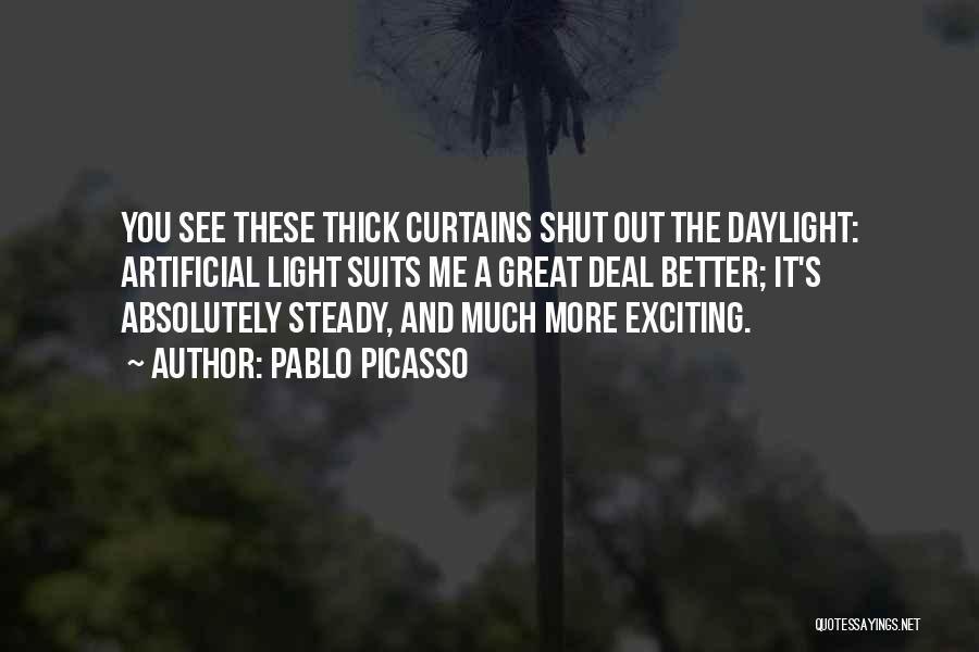 Pablo Picasso Quotes: You See These Thick Curtains Shut Out The Daylight: Artificial Light Suits Me A Great Deal Better; It's Absolutely Steady,