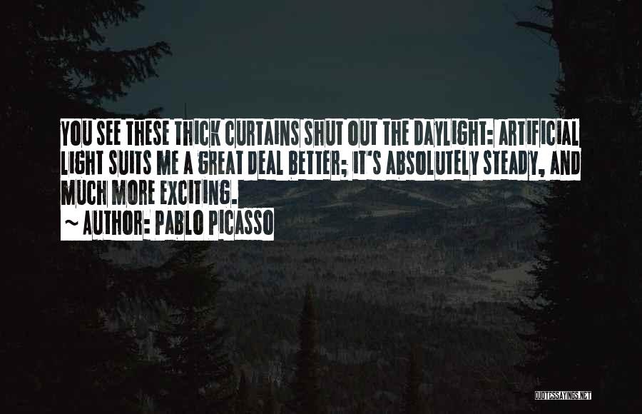 Pablo Picasso Quotes: You See These Thick Curtains Shut Out The Daylight: Artificial Light Suits Me A Great Deal Better; It's Absolutely Steady,