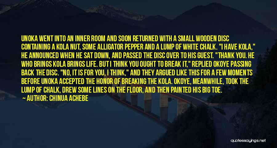 Chinua Achebe Quotes: Unoka Went Into An Inner Room And Soon Returned With A Small Wooden Disc Containing A Kola Nut, Some Alligator