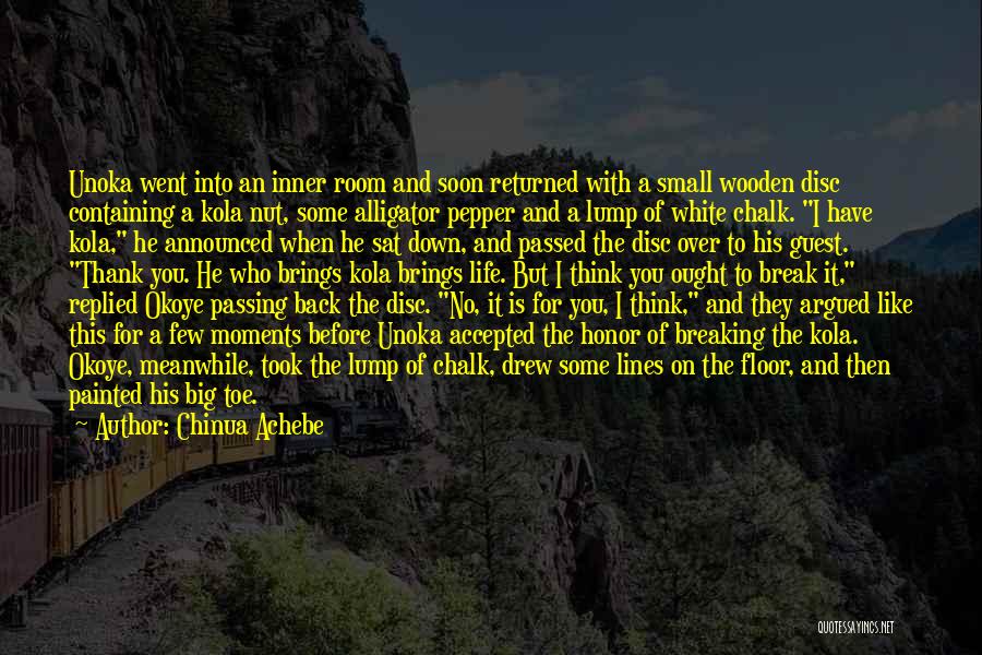 Chinua Achebe Quotes: Unoka Went Into An Inner Room And Soon Returned With A Small Wooden Disc Containing A Kola Nut, Some Alligator