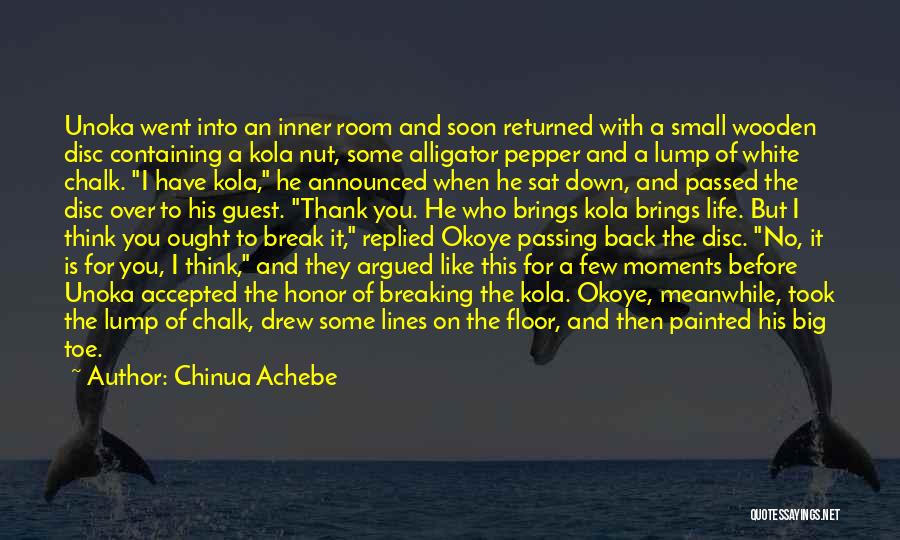 Chinua Achebe Quotes: Unoka Went Into An Inner Room And Soon Returned With A Small Wooden Disc Containing A Kola Nut, Some Alligator