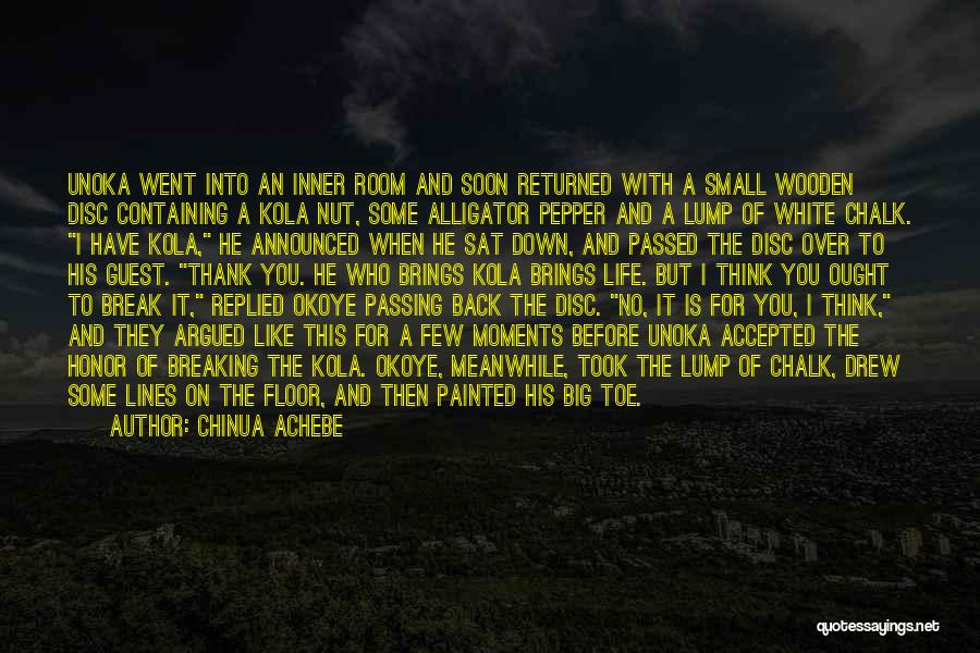 Chinua Achebe Quotes: Unoka Went Into An Inner Room And Soon Returned With A Small Wooden Disc Containing A Kola Nut, Some Alligator