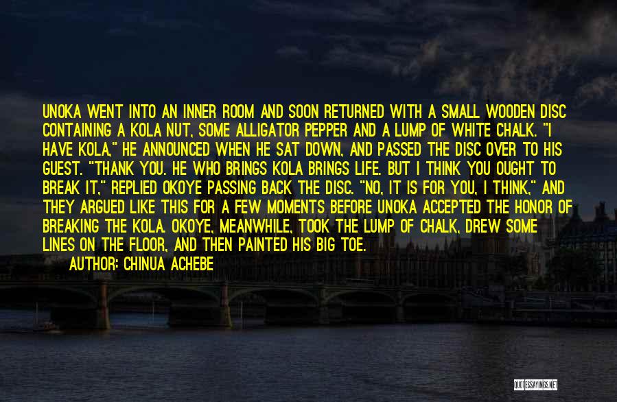 Chinua Achebe Quotes: Unoka Went Into An Inner Room And Soon Returned With A Small Wooden Disc Containing A Kola Nut, Some Alligator