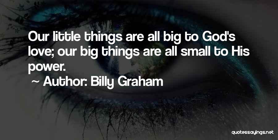 Billy Graham Quotes: Our Little Things Are All Big To God's Love; Our Big Things Are All Small To His Power.